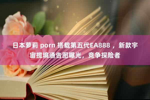 日本萝莉 porn 搭载第五代EA888 ，新款宇宙揽境通告图曝光，竞争探险者