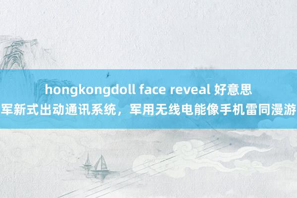 hongkongdoll face reveal 好意思军新式出动通讯系统，军用无线电能像手机雷同漫游