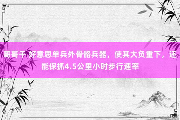 哥哥干 好意思单兵外骨骼兵器，使其大负重下，还能保抓4.5公里小时步行速率