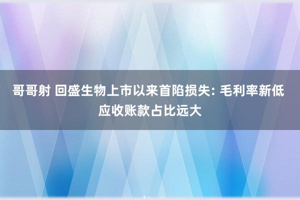 哥哥射 回盛生物上市以来首陷损失: 毛利率新低 应收账款占比远大