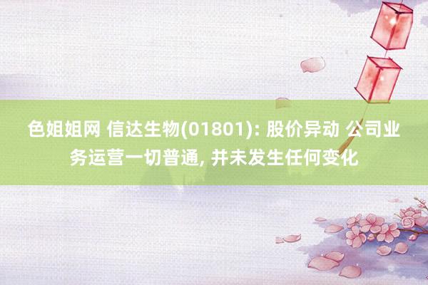 色姐姐网 信达生物(01801): 股价异动 公司业务运营一切普通， 并未发生任何变化