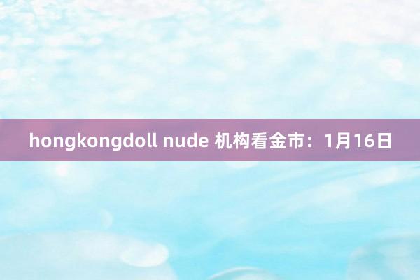 hongkongdoll nude 机构看金市：1月16日