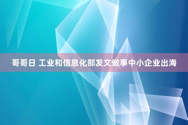 哥哥日 工业和信息化部发文做事中小企业出海