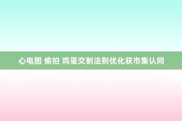 心电图 偷拍 鸡蛋交割法则优化获市集认同