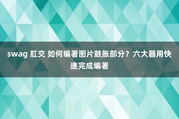 swag 肛交 如何编著图片鼓胀部分？六大器用快速完成编著