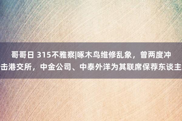 哥哥日 315不雅察|啄木鸟维修乱象，曾两度冲击港交所，中金公司、中泰外洋为其联席保荐东谈主